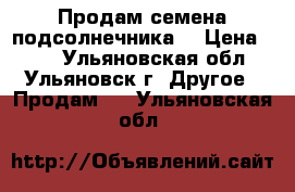 Продам семена подсолнечника  › Цена ­ 40 - Ульяновская обл., Ульяновск г. Другое » Продам   . Ульяновская обл.